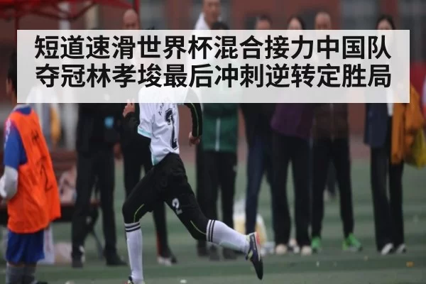 短道速滑世界杯混合接力中国队夺冠林孝埈最后冲刺逆转定胜局
