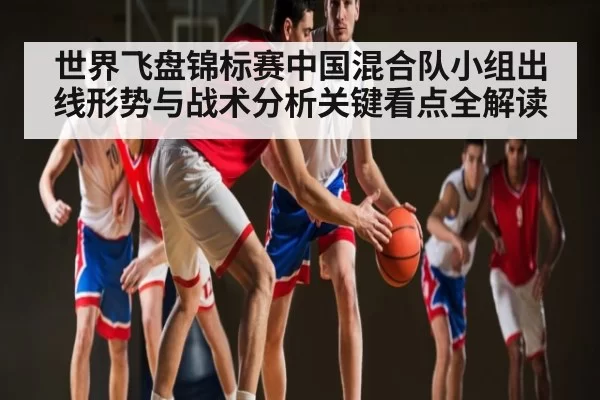 世界飞盘锦标赛中国混合队小组出线形势与战术分析关键看点全解读