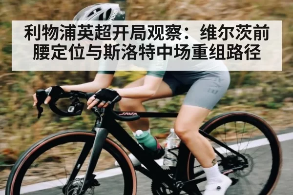 利物浦英超开局观察：维尔茨前腰定位与斯洛特中场重组路径