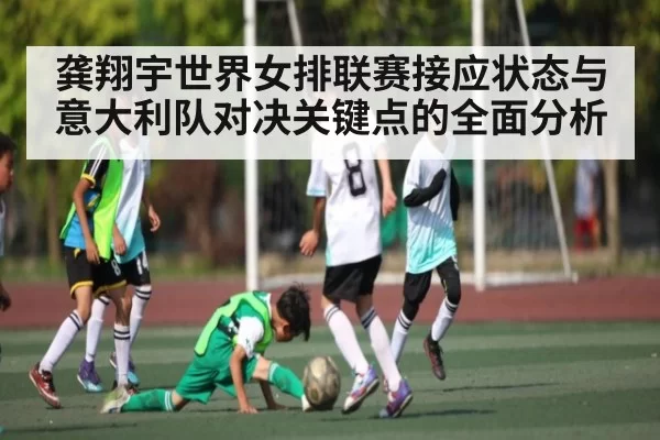 龚翔宇世界女排联赛接应状态与意大利队对决关键点的全面分析