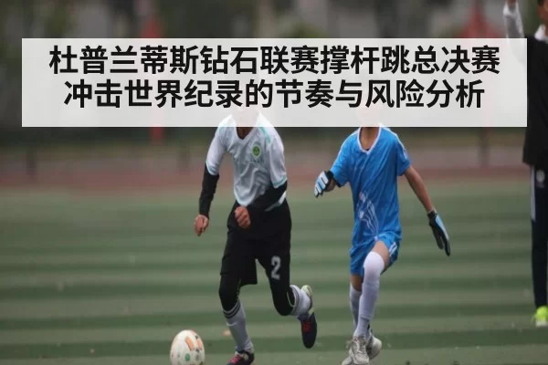 杜普兰蒂斯钻石联赛撑杆跳总决赛冲击世界纪录的节奏与风险分析