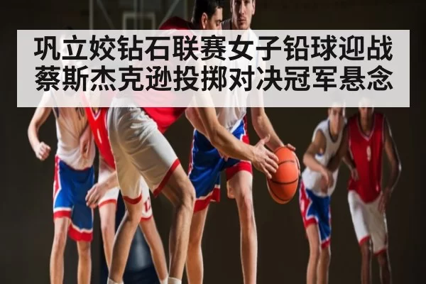 巩立姣钻石联赛女子铅球迎战蔡斯杰克逊投掷对决冠军悬念